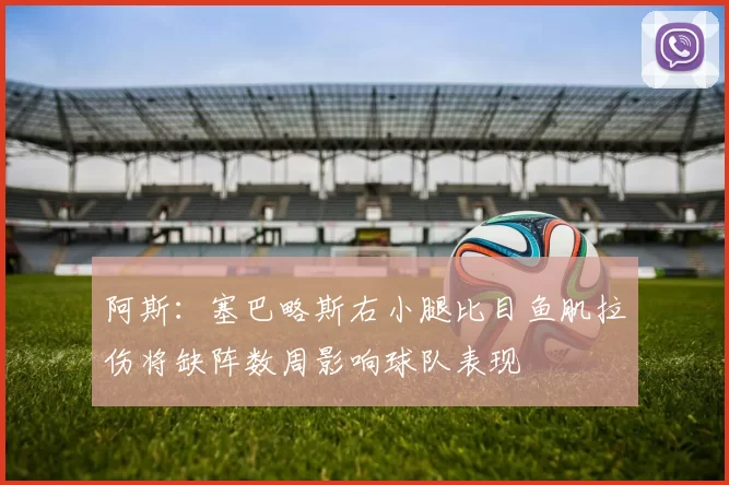 阿斯：塞巴略斯右小腿比目鱼肌拉伤将缺阵数周影响球队表现