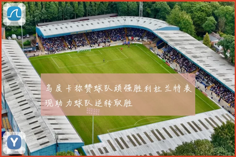 乌度卡称赞球队顽强胜利杜兰特表现助力球队逆转取胜