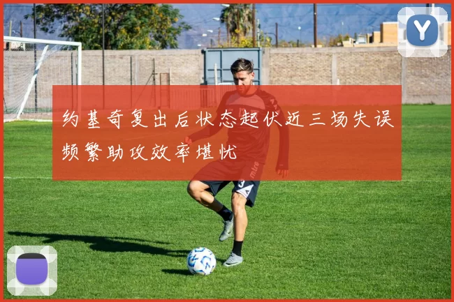 约基奇复出后状态起伏近三场失误频繁助攻效率堪忧