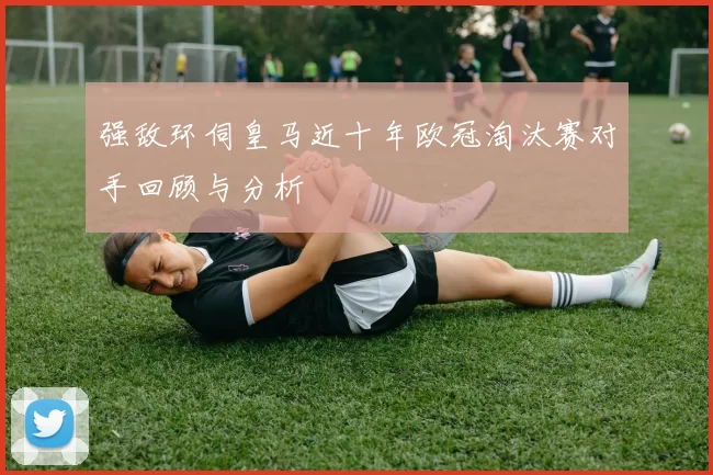 强敌环伺皇马近十年欧冠淘汰赛对手回顾与分析