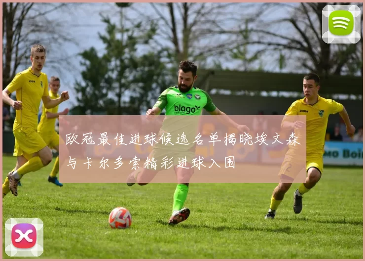 欧冠最佳进球候选名单揭晓埃文森与卡尔多索精彩进球入围