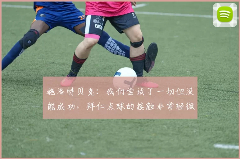 施洛特贝克：我们尝试了一切但没能成功，拜仁点球的接触非常轻微