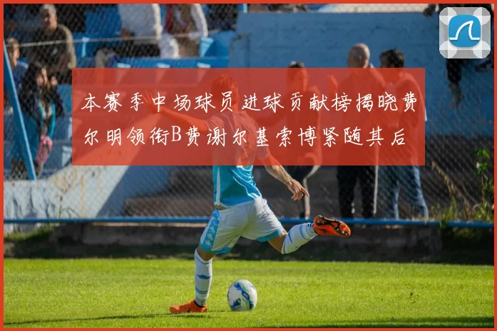 本赛季中场球员进球贡献榜揭晓费尔明领衔B费谢尔基索博紧随其后