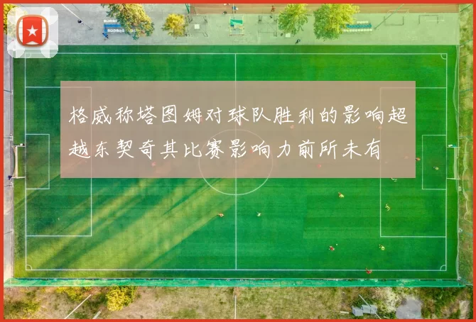 格威称塔图姆对球队胜利的影响超越东契奇其比赛影响力前所未有