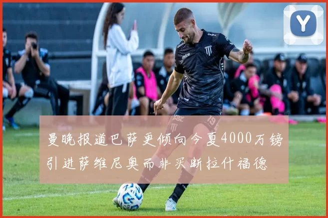 曼晚报道巴萨更倾向今夏4000万镑引进萨维尼奥而非买断拉什福德