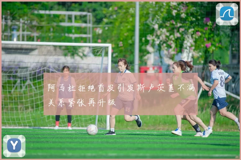 阿马杜拒绝首发引发斯卢茨基不满关系紧张再升级
