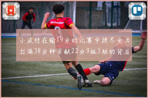 小波特在输19分的比赛中拼尽全力打满38分钟贡献22分9板5助的背后原因分析