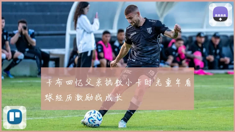 卡布回忆父亲执教小卡时光童年看球经历激励我成长