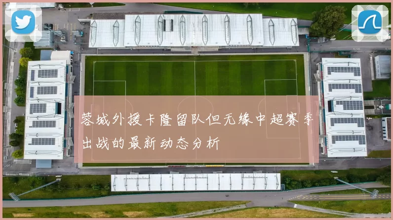 蓉城外援卡隆留队但无缘中超赛季出战的最新动态分析