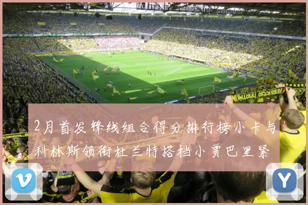 2月首发锋线组合得分排行榜小卡与科林斯领衔杜兰特搭档小贾巴里紧随其后