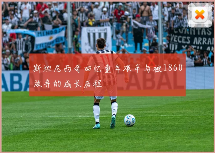 斯坦尼西奇回忆童年艰辛与被1860放弃的成长历程