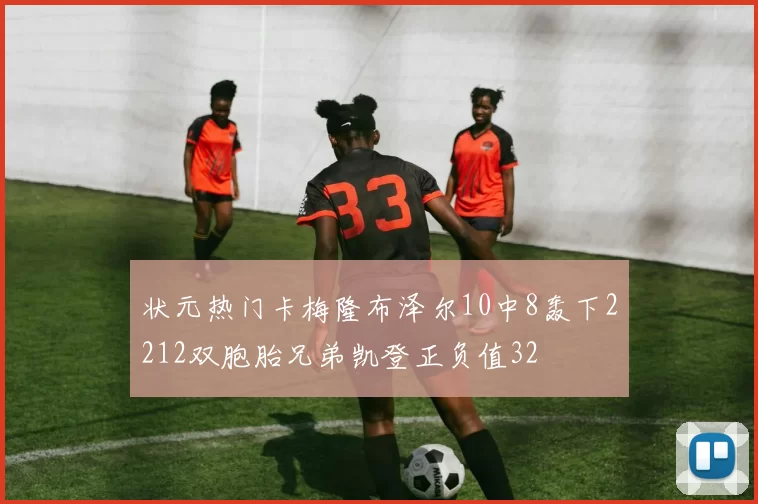 状元热门卡梅隆布泽尔10中8轰下2212双胞胎兄弟凯登正负值32