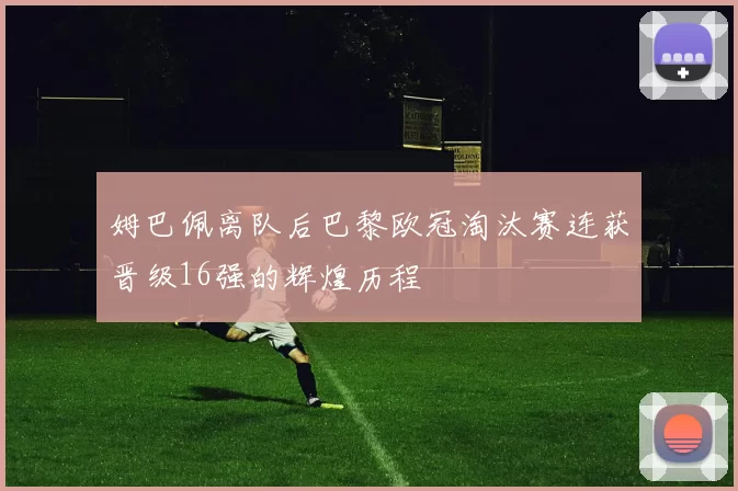 姆巴佩离队后巴黎欧冠淘汰赛连获晋级16强的辉煌历程