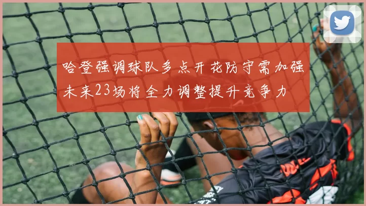 哈登强调球队多点开花防守需加强未来23场将全力调整提升竞争力