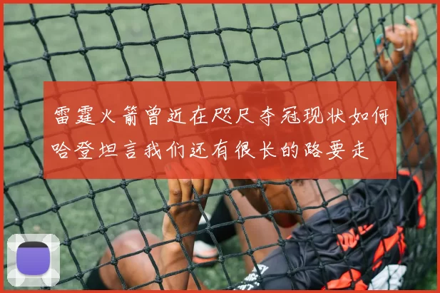 雷霆火箭曾近在咫尺夺冠现状如何哈登坦言我们还有很长的路要走