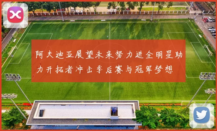 阿夫迪亚展望未来努力进全明星助力开拓者冲击季后赛与冠军梦想