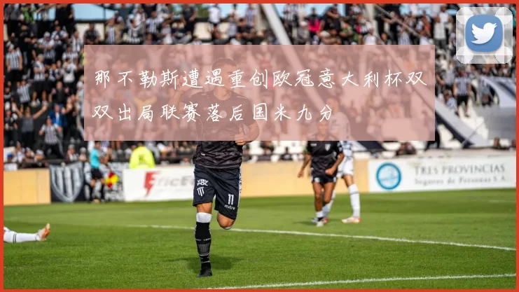 那不勒斯遭遇重创欧冠意大利杯双双出局联赛落后国米九分