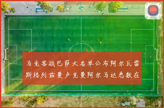 马竞客战巴萨大名单公布阿尔瓦雷斯格列兹曼卢克曼阿尔马达悉数在列