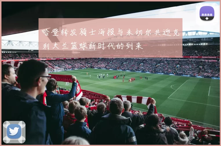 哈登转发骑士海报与米切尔共迎克利夫兰篮球新时代的到来