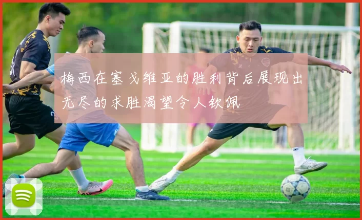 梅西在塞戈维亚的胜利背后展现出无尽的求胜渴望令人钦佩