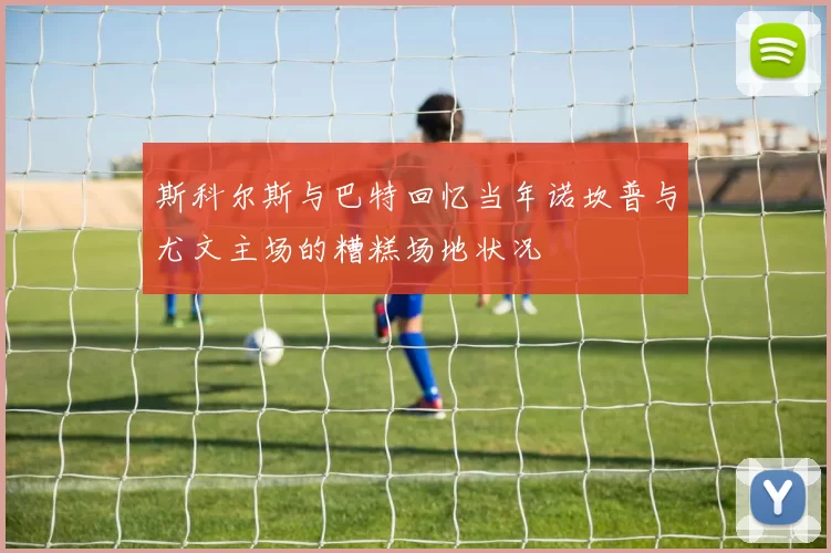 斯科尔斯与巴特回忆当年诺坎普与尤文主场的糟糕场地状况