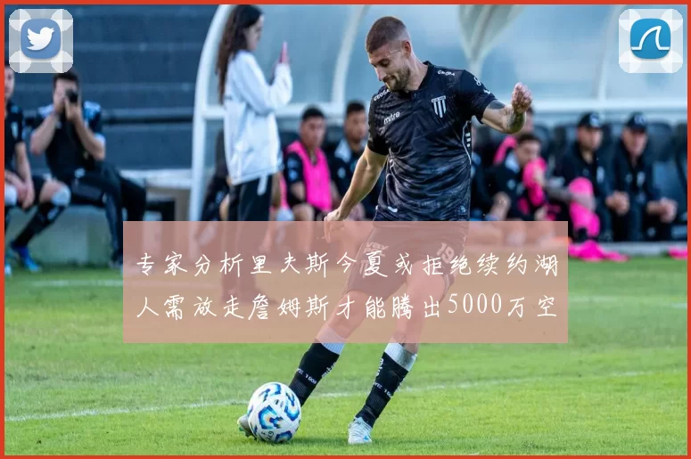 专家分析里夫斯今夏或拒绝续约湖人需放走詹姆斯才能腾出5000万空间