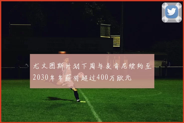 尤文图斯计划下周与麦肯尼续约至2030年年薪将超过400万欧元
