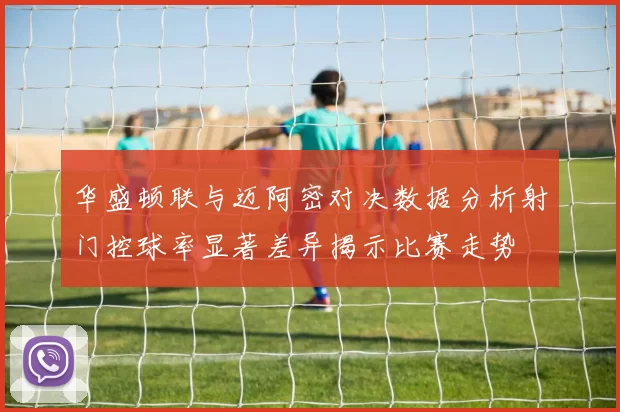 华盛顿联与迈阿密对决数据分析射门控球率显著差异揭示比赛走势