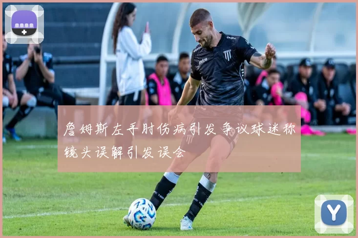 詹姆斯左手肘伤病引发争议球迷称镜头误解引发误会