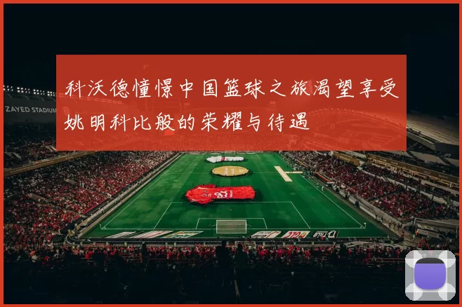 科沃德憧憬中国篮球之旅渴望享受姚明科比般的荣耀与待遇