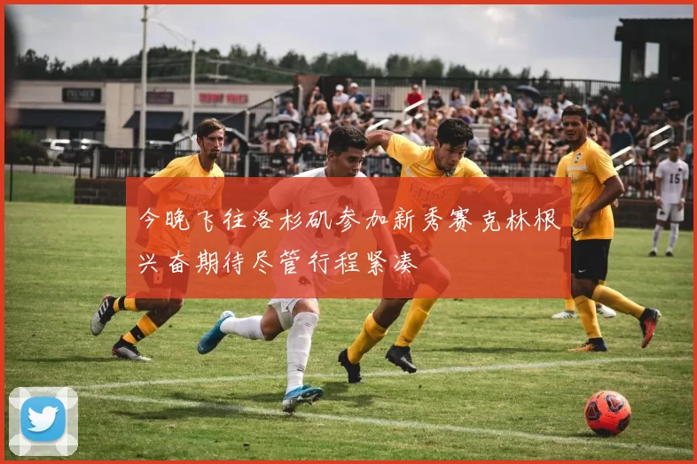 今晚飞往洛杉矶参加新秀赛克林根兴奋期待尽管行程紧凑